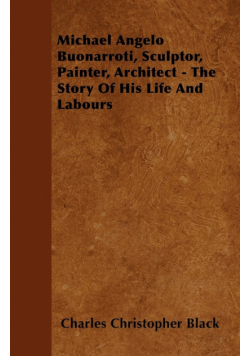 Michael Angelo Buonarroti, Sculptor, Painter, Architect - The Story Of His Life And Labours