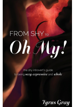 From Shy to Oh My! The Shy Introvert's Guide to Being Sexy, Expressive and Whole