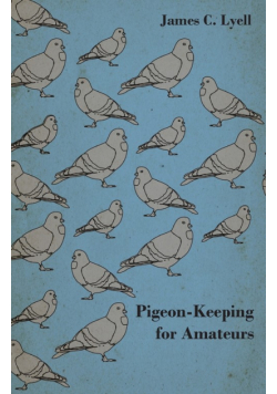 Pigeon-Keeping for Amateurs - A Complete and Concise Guide to the Amateur Breeder of Domestic and Fancy Pigeons