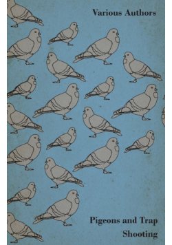 Pigeons and Trap Shooting - With Chapters on Pigeons, Setting up Traps, Shooting from Traps, the Age for Pigeon Shooting, the Best Time of Day, Effects of Wind and Making a Hide