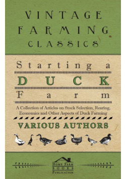 Starting a Duck Farm - A Collection of Articles on Stock Selection, Rearing, Economics and Other Aspects of Duck Farming