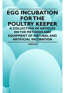 Egg Incubation for the Poultry Keeper - A Collection of Articles on the Methods and Equipment of Natural and Artificial Incubation