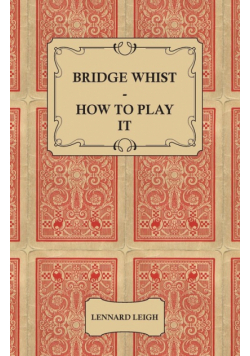Bridge Whist - How to Play it - with Full Direction, Numerous Examples, Analyses, Illustrative Deals, and a Complete Code of Laws, with Notes Indicating the Differing Practices at the Most Prominent Clubs