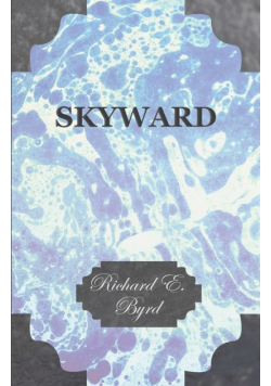 Skyward - Man's Mastery of the Air as Shown by the Brilliant Flights of America's Leading Air Explorer, His Life, His Thrilling Adventures, His North