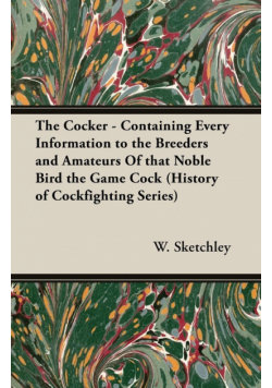 The Cocker - Containing Every Information to the Breeders and Amateurs of That Noble Bird the Game Cock (History of Cockfighting Series)