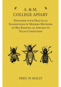 A. & M. College Apiary - Together with Practical Suggestions in Modern Methods of Bee Keeping as Applied to Texas Conditions