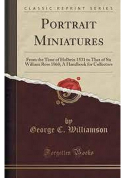 Portrait Miniatures From the Time of Holbein 1531 to That of Sir William Ross 1860 A Handbook for Collectors Reprint 1860 r