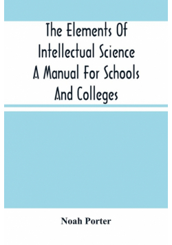 The Elements Of Intellectual Science A Manual For Schools And Colleges. Abridged From "The Human Intellect"