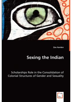 Sexing the Indian - Scholarships Role in the Consolidation of Colonial Structures of Gender and Sexuality