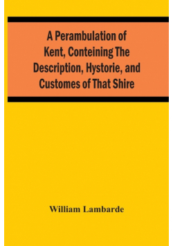 A Perambulation Of Kent, Conteining The Description, Hystorie, And Customes Of That Shire