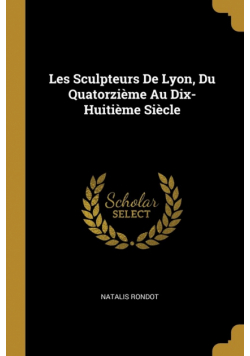 Les Sculpteurs De Lyon, Du Quatorzième Au Dix-Huitième Siècle