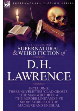 The Collected Supernatural and Weird Fiction of D. H. Lawrence-Three Novelettes-'Glad Ghosts, ' the Man Who Died, ' the Border Line'-And Five Short St