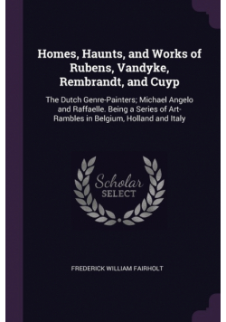 Homes, Haunts, and Works of Rubens, Vandyke, Rembrandt, and Cuyp