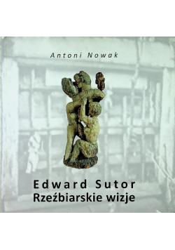 Edward Sutor Rzeźbiarskie wizje