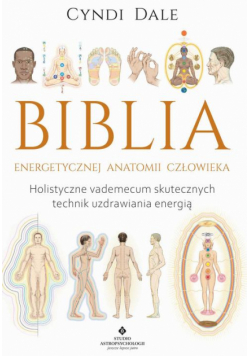 Biblia energetycznej anatomii człowieka. Holistyczne vademecum skutecznych technik uzdrawiania energią