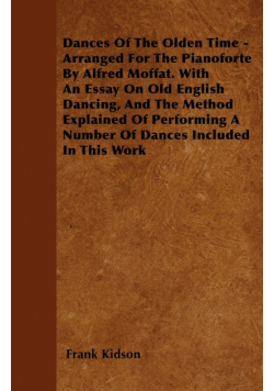 Dances Of The Olden Time - Arranged For The Pianoforte By Alfred Moffat. With An Essay On Old English Dancing, And The Method Explained Of Performing A Number Of Dances Included In This Work