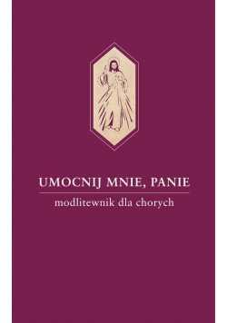 Umocnij mnie, Panie. Modlitewnik dla chorych