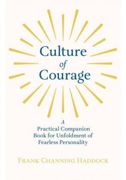 Culture of Courage - A Practical Companion Book for Unfoldment of Fearless Personality; With an Essay from What You Can Do With Your Will Power by Russell H. Conwell