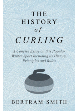 The History of Curling  - A Concise Essay on this Popular Winter Sport Including its History, Principles and Rules