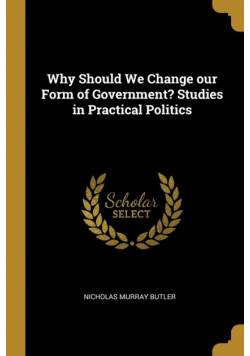 Why Should We Change our Form of Government? Studies in Practical Politics