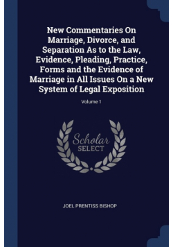 New Commentaries On Marriage, Divorce, and Separation As to the Law, Evidence, Pleading, Practice, Forms and the Evidence of Marriage in All Issues On a New System of Legal Exposition; Volume 1