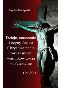 Dzieje, nauczanie i czyny Jezusa Chrystusa na tle ówczesnych warunków życia w Palestynie. Część I