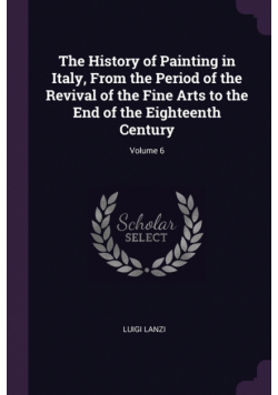The History of Painting in Italy, From the Period of the Revival of the Fine Arts to the End of the Eighteenth Century; Volume 6