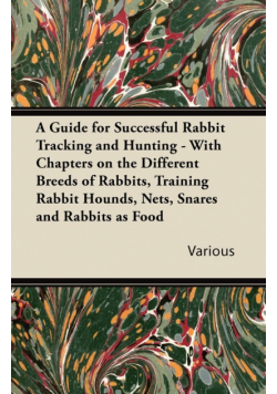 A   Guide for Successful Rabbit Tracking and Hunting - With Chapters on the Different Breeds of Rabbits, Training Rabbit Hounds, Nets, Snares and Rabb