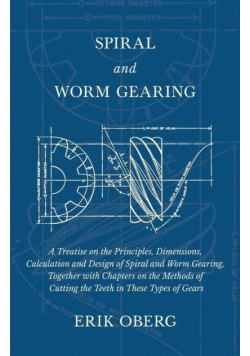 Spiral and Worm Gearing - A Treatise on the Principles, Dimensions, Calculation and Design of Spiral and Worm Gearing, Together with Chapters on the Methods of Cutting the Teeth in These Types of Gears