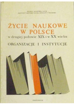 Życie naukowe w Polsce w drugiej połowie XIX i w XX wieku. Organizacje i instytucje