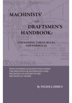 Machinists' And Draftsmen's Handbook - Containing Tables, Rules And Formulas - With Numerous Examples Explaining The Principles Of Mathematics And Mechanics As Applied To The Mechanical Trades. Intended As A Reference Book For All Interested In Mechanical