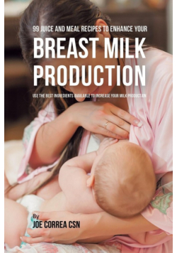 99 Juice and Meal Recipes to Enhance Your Breast Milk Production