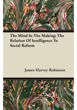 The Mind In The Making; The Relation Of Intelligence To Social Reform