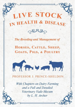 Live Stock in Health and Disease - The Breeding and Management of Horses, Cattle, Sheep, Goats, Pigs, and Poultry - With Chapters on Dairy Farming and a Full and Detailed Veterinary Vade-Mecum by L. H. Archer