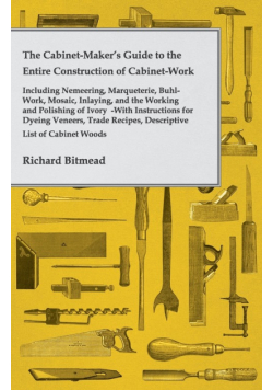 The Cabinet-Maker's Guide to the Entire Construction of Cabinet-Work - Including Nemeering, Marqueterie, Buhl-Work, Mosaic, Inlaying, and the Working and Polishing of Ivory