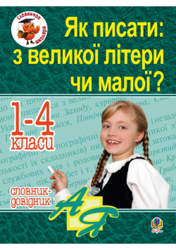 Як писати: з великої літери чи малої ? Словник-довідник. 1-4 кл.