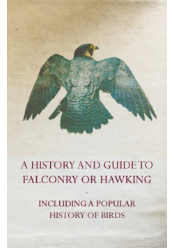 A History and Guide to Falconry or Hawking - Including a Popular History of Birds