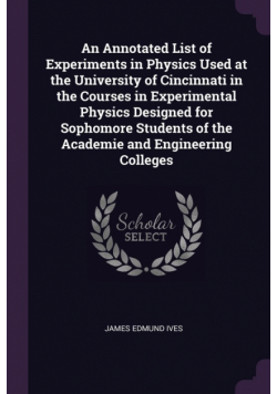 An Annotated List of Experiments in Physics Used at the University of Cincinnati in the Courses in Experimental Physics Designed for Sophomore Students of the Academie and Engineering Colleges