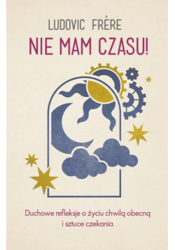Nie mam czasu! Duchowe refleksje o życiu chwilą obecną i sztuce czekania