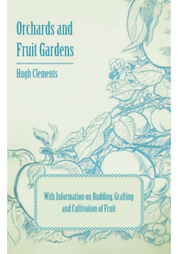 Orchards and Fruit Gardens - With Information on Budding, Grafting and Cultivation of Fruit