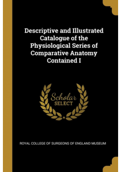 Descriptive and Illustrated Catalogue of the Physiological Series of Comparative Anatomy Contained I