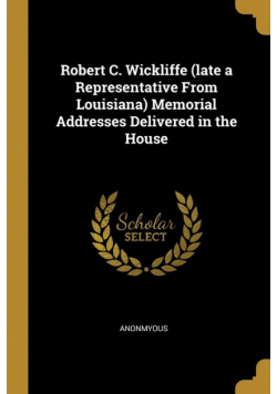 Robert C. Wickliffe (late a Representative From Louisiana) Memorial Addresses Delivered in the House