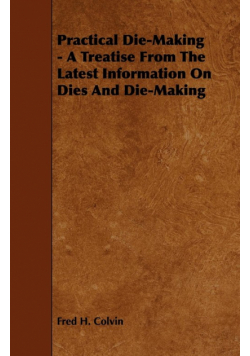 Practical Die-Making - A Treatise from the Latest Information on Dies and Die-Making