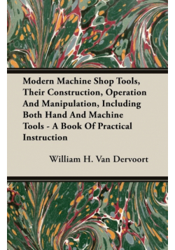 Modern Machine Shop Tools, Their Construction, Operation And Manipulation, Including Both Hand And Machine Tools - A Book Of Practical Instruction