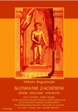Słowianie Zachodni: dzieje, obyczaje, wierzenia, tom czwarty, część druga: Dzieje Słowiańszczyzny Północno-Zachodniej aż do wynarodowienia Słowian zaodrzańskich. Wynarodowienie Słowian. Słowianie na wschód od Łaby i Solawy. Byt i upadek Słowian.