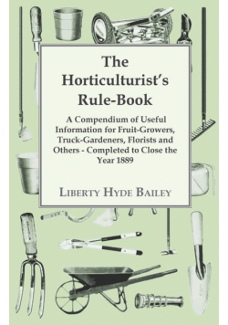 The Horticulturist's Rule-Book - A Compendium of Useful Information for Fruit-Growers, Truck-Gardeners, Florists and Others - Completed to Close the Year 1889
