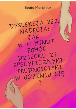 Dysleksja bez nadęcia! Jak w 15 minut pomóc dziecku ze specyficznymi trudnościami w uczeniu się?