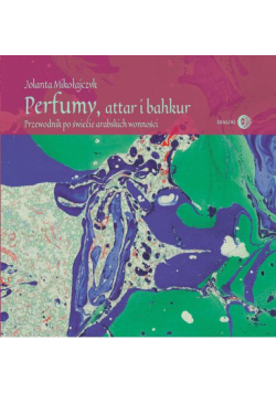 Perfumy, attar i bakhur. Przewodnik po świecie arabskich wonności