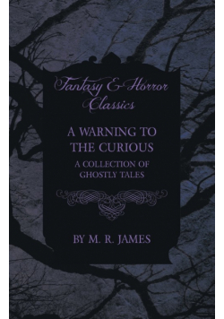 A Warning to the Curious - A Collection of Ghostly Tales (Fantasy and Horror Classics)