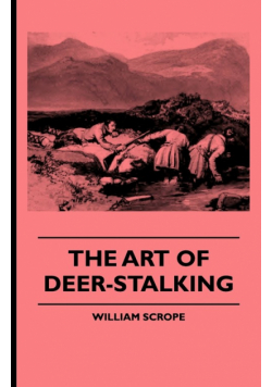 The Art of Deer-Stalking - Illustrated by a Narrative of a Few Days Sport in the Forest of Atholl, with Some Account of the Nature and Habits of Red D
